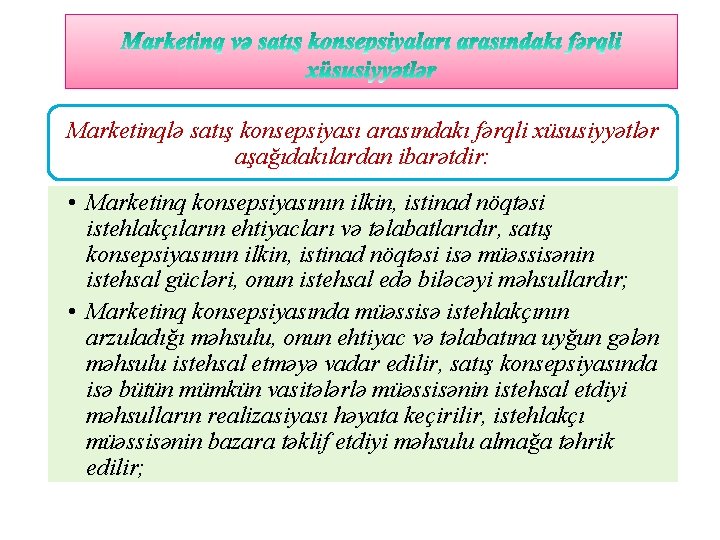 Marketinqlə satış konsepsiyası arasındakı fərqli xüsusiyyətlər aşağıdakılardan ibarətdir: • Marketinq konsepsiyasının ilkin, istinad nöqtəsi