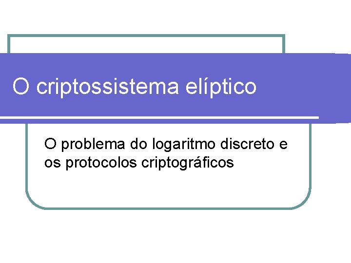 O criptossistema elíptico O problema do logaritmo discreto e os protocolos criptográficos 