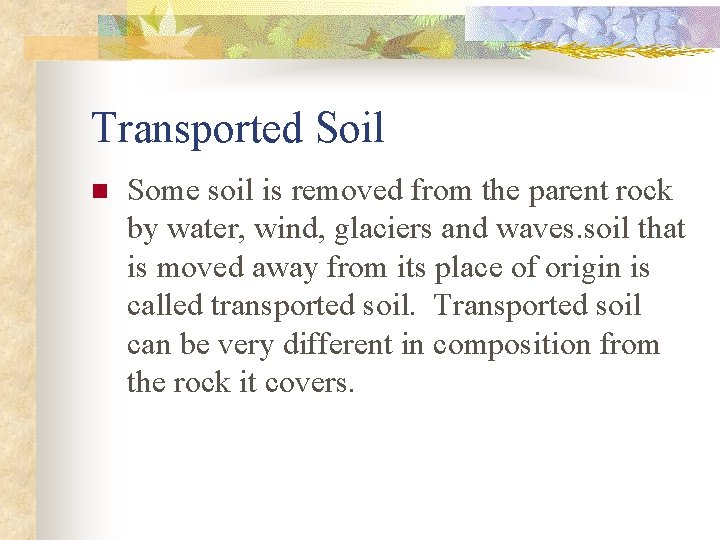 Transported Soil n Some soil is removed from the parent rock by water, wind,
