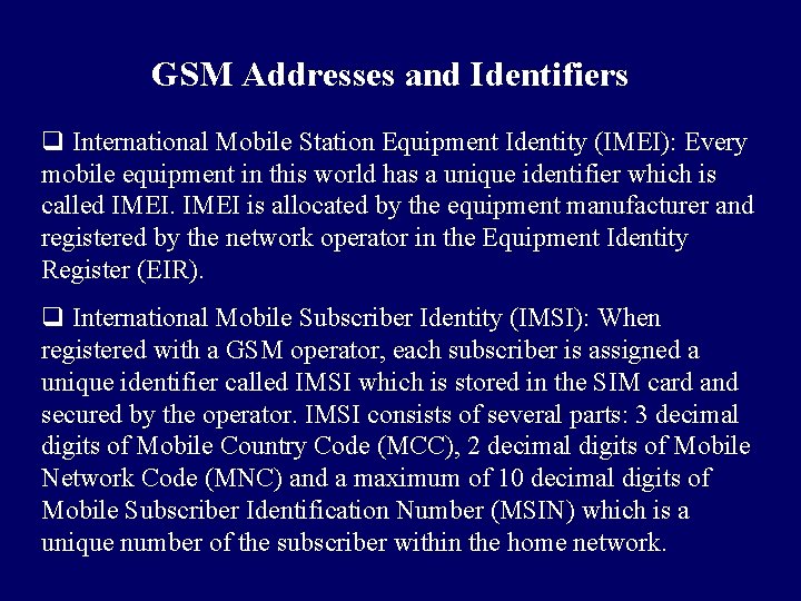 GSM Addresses and Identifiers q International Mobile Station Equipment Identity (IMEI): Every mobile equipment GSM Addresses and Identifiers q International Mobile Station Equipment Identity (IMEI): Every mobile equipment