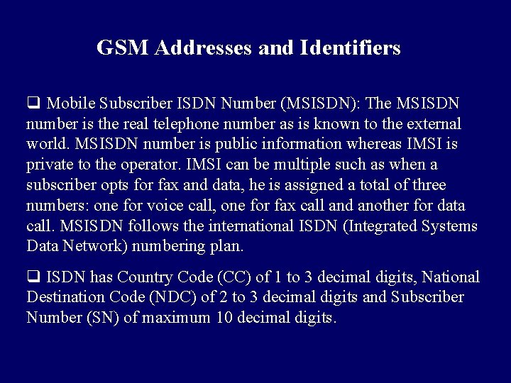 GSM Addresses and Identifiers q Mobile Subscriber ISDN Number (MSISDN): The MSISDN number is