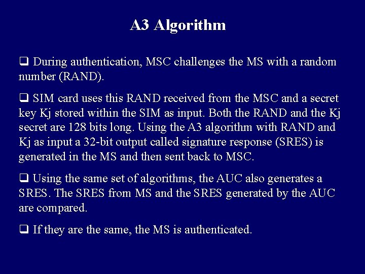 A 3 Algorithm q During authentication, MSC challenges the MS with a random number A 3 Algorithm q During authentication, MSC challenges the MS with a random number