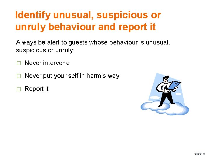 Identify unusual, suspicious or unruly behaviour and report it Always be alert to guests
