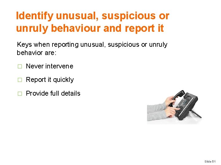 Identify unusual, suspicious or unruly behaviour and report it Keys when reporting unusual, suspicious
