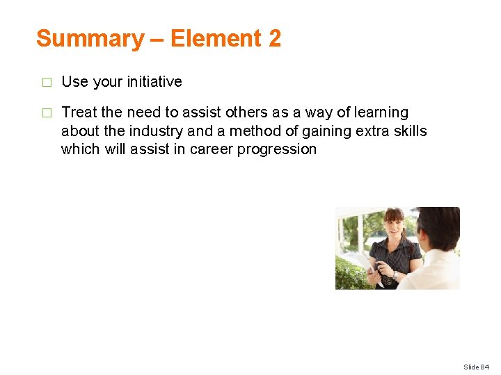 Summary – Element 2 � Use your initiative � Treat the need to assist