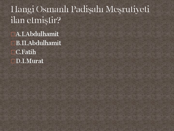 Hangi Osmanlı Padişahı Meşrutiyeti ilan etmiştir? �A. I. Abdulhamit �B. II. Abdulhamit �C. Fatih