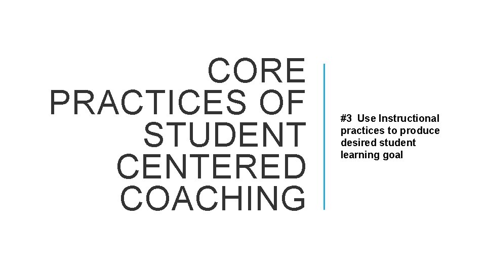 CORE PRACTICES OF STUDENT CENTERED COACHING #3 Use Instructional practices to produce desired student