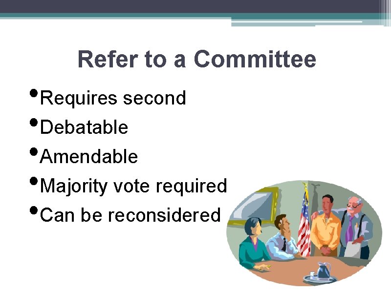 Refer to a Committee • Requires second • Debatable • Amendable • Majority vote