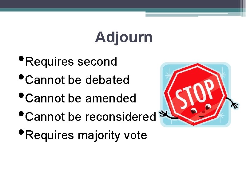 Adjourn • Requires second • Cannot be debated • Cannot be amended • Cannot