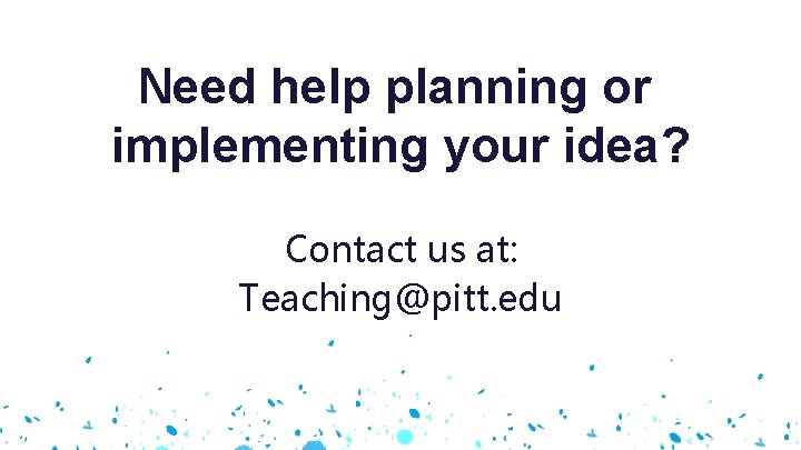 Need help planning or implementing your idea? Contact us at: Teaching@pitt. edu 