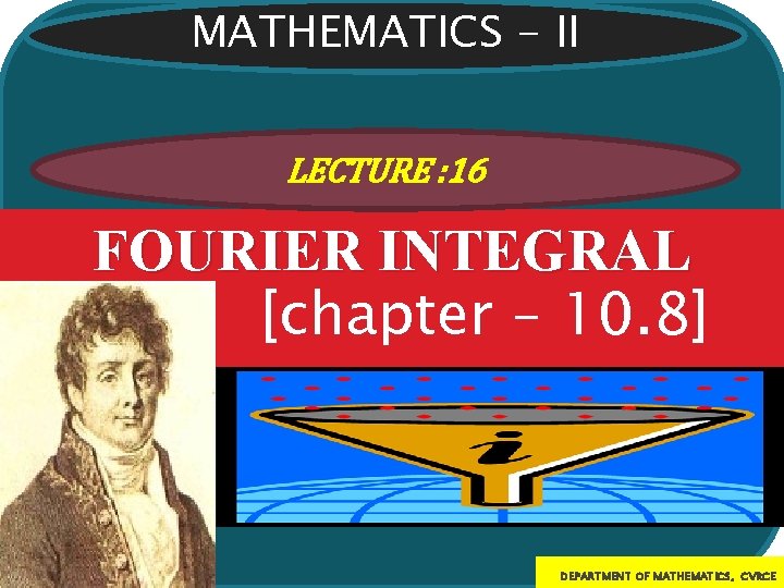 MATHEMATICS - II LECTURE : 16 FOURIER INTEGRAL [chapter – 10. 8] DEPARTMENT OF