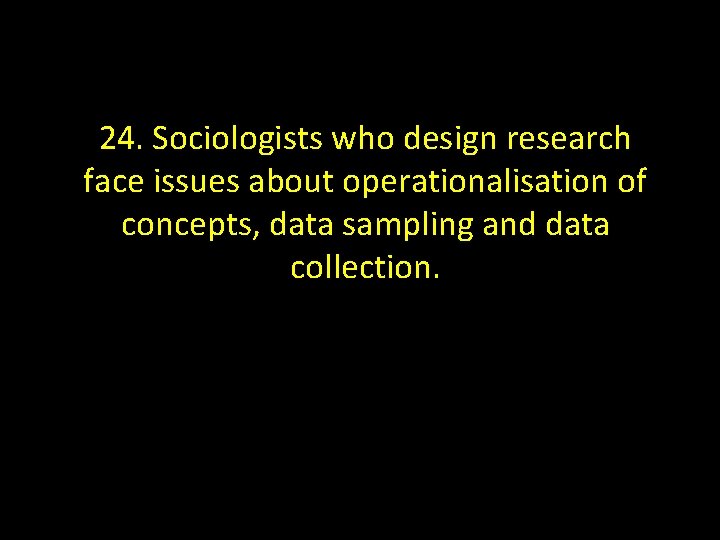 24. Sociologists who design research face issues about operationalisation of concepts, data sampling and