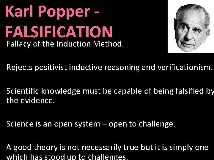 Karl Popper FALSIFICATION Fallacy of the Induction Method. Rejects positivist inductive reasoning and verificationism.