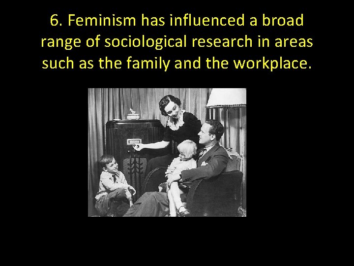 6. Feminism has influenced a broad range of sociological research in areas such as