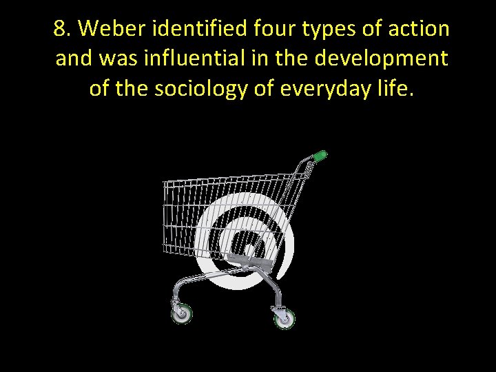 8. Weber identified four types of action and was influential in the development of