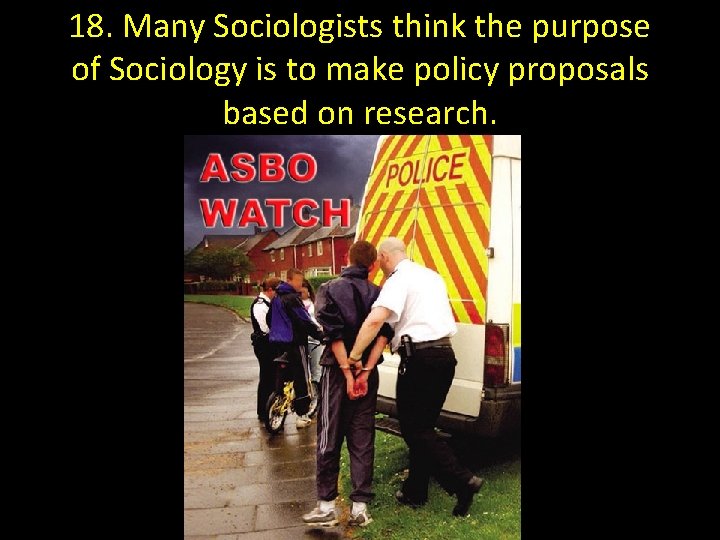 18. Many Sociologists think the purpose of Sociology is to make policy proposals based