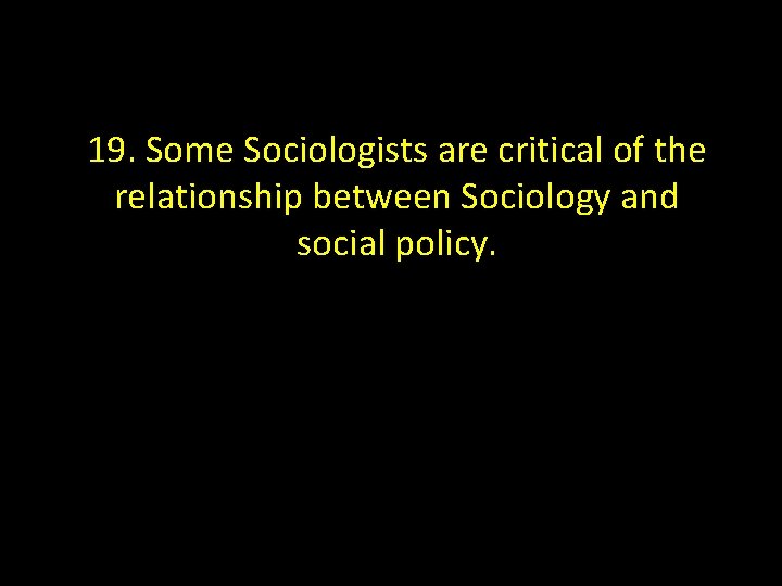 19. Some Sociologists are critical of the relationship between Sociology and social policy. 