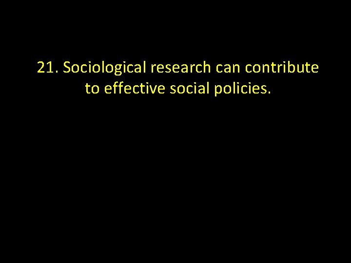 21. Sociological research can contribute to effective social policies. 