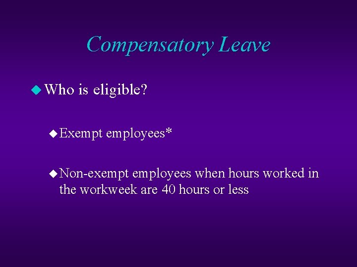 Compensatory Leave u Who is eligible? u Exempt employees* u Non-exempt employees when hours