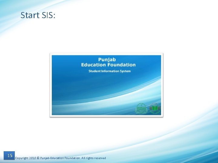 Start SIS: 15 Copyright 2010 © Punjab Education Foundation. All rights reserved 