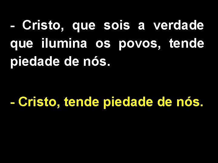 - Cristo, que sois a verdade que ilumina os povos, tende piedade de nós.