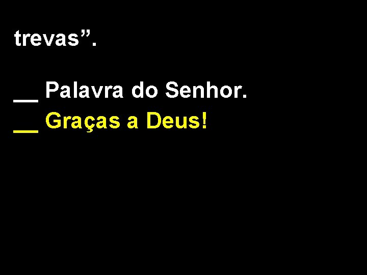 trevas”. __ Palavra do Senhor. __ Graças a Deus! 