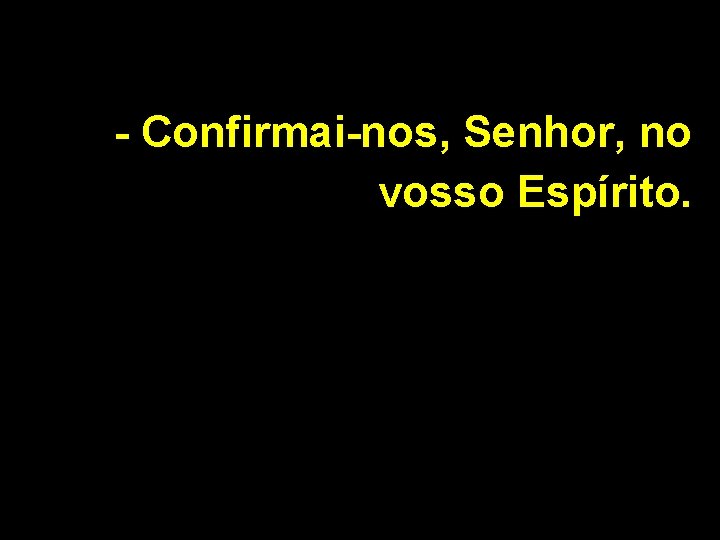 - Confirmai-nos, Senhor, no vosso Espírito. 