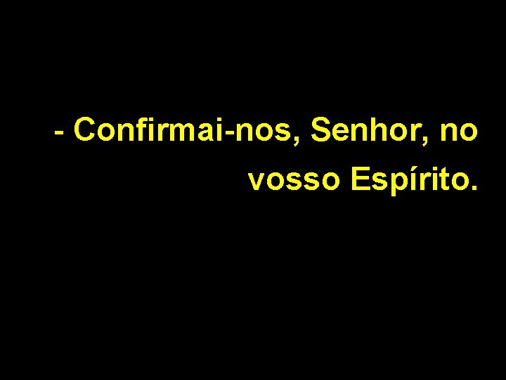 - Confirmai-nos, Senhor, no vosso Espírito. 