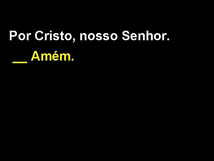 Por Cristo, nosso Senhor. __ Amém. 