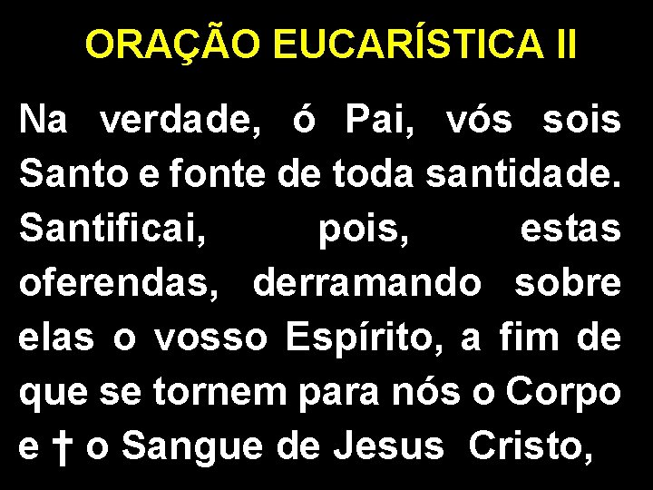 ORAÇÃO EUCARÍSTICA II Na verdade, ó Pai, vós sois Santo e fonte de toda