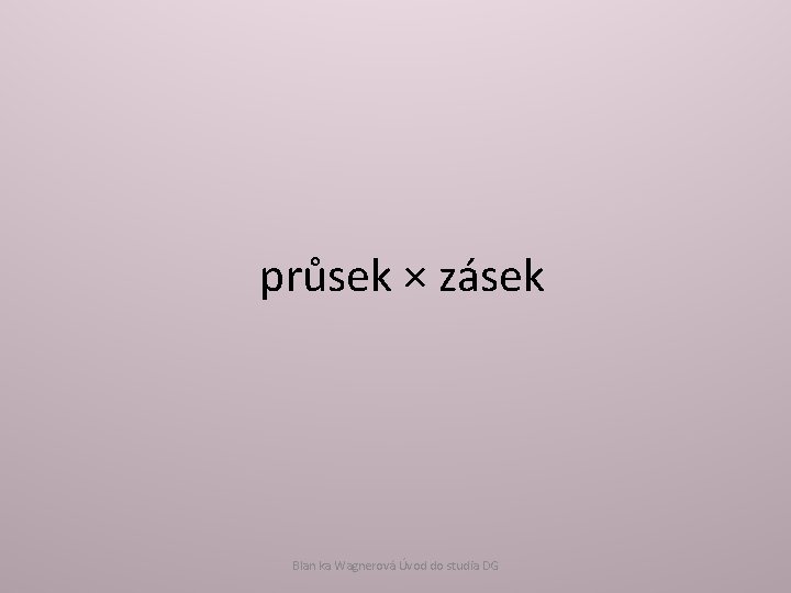 průsek × zásek Blan ka Wagnerová Úvod do studia DG 