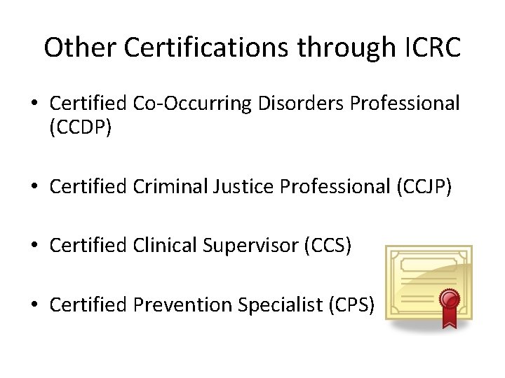 Other Certifications through ICRC • Certified Co-Occurring Disorders Professional (CCDP) • Certified Criminal Justice