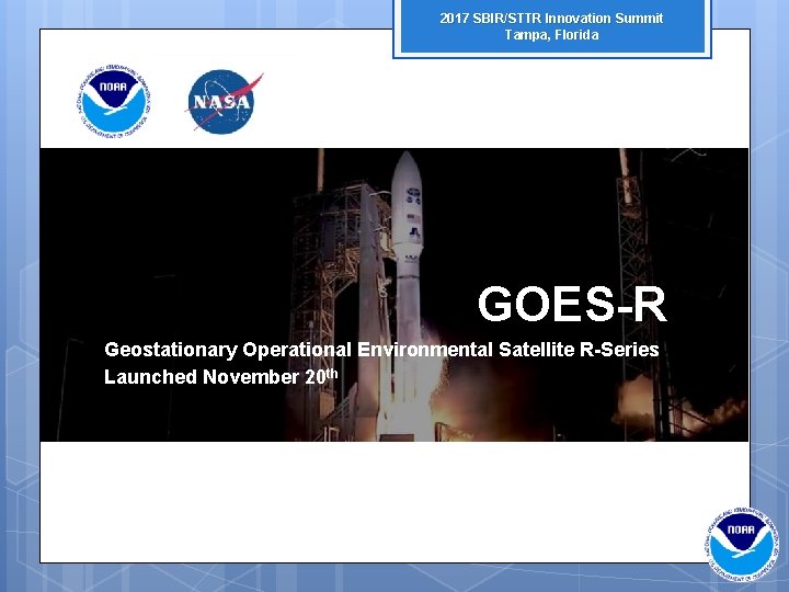 2017 SBIR/STTR Innovation Summit Tampa, Florida GOES-R Geostationary Operational Environmental Satellite R-Series Launched November