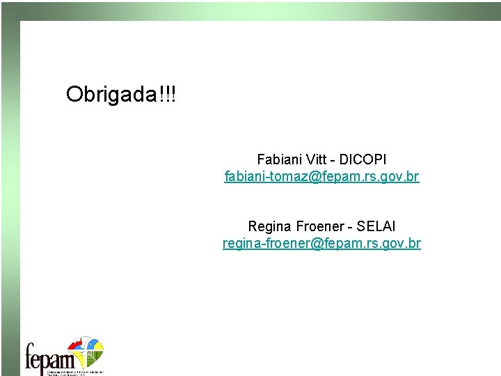 Obrigada!!! Fabiani Vitt - DICOPI fabiani-tomaz@fepam. rs. gov. br Regina Froener - SELAI regina-froener@fepam.