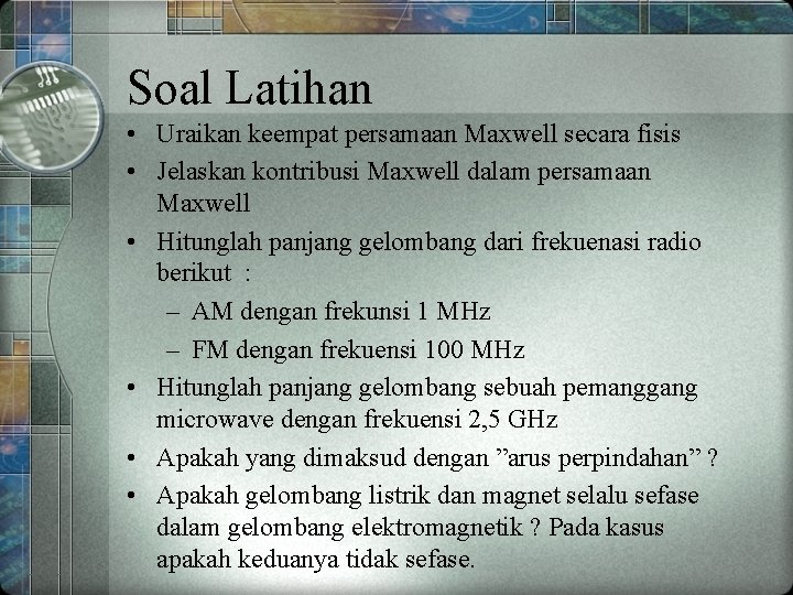 Soal Latihan • Uraikan keempat persamaan Maxwell secara fisis • Jelaskan kontribusi Maxwell dalam