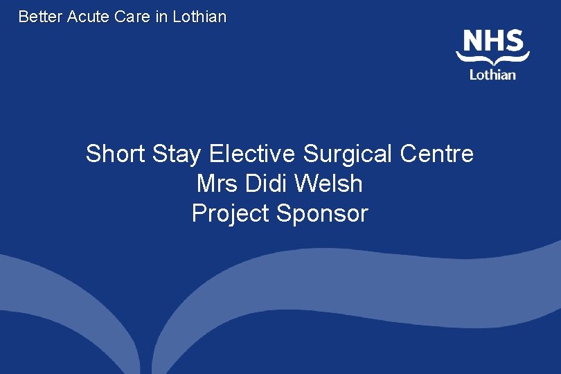 Better Acute Care in Lothian Short Stay Elective Surgical Centre Mrs Didi Welsh Project