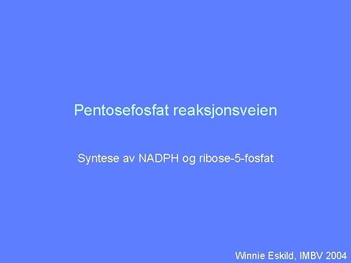 Pentosefosfat reaksjonsveien Syntese av NADPH og ribose-5 -fosfat Winnie Eskild, IMBV 2004 