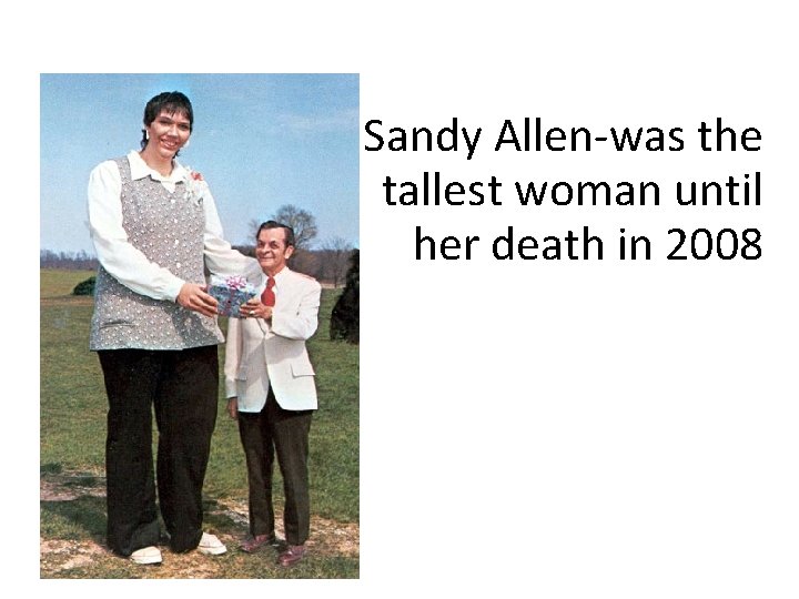 Sandy Allen-was the tallest woman until her death in 2008 