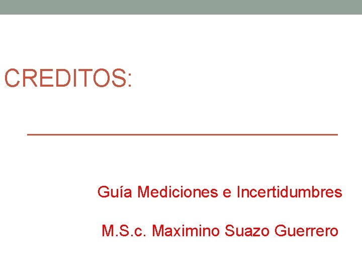CREDITOS: Guía Mediciones e Incertidumbres M. S. c. Maximino Suazo Guerrero 