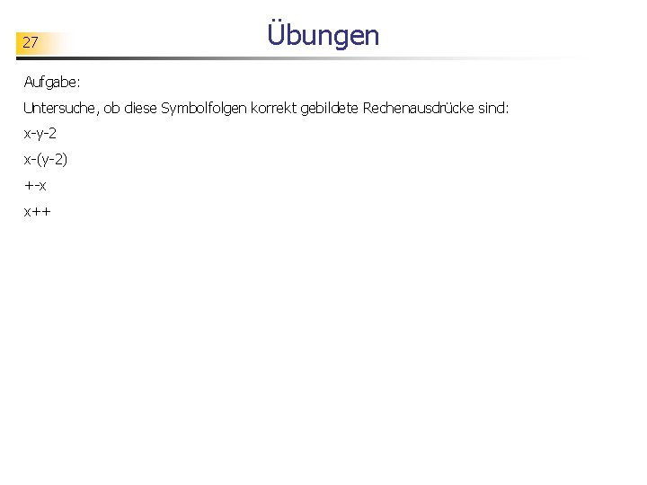 27 Übungen Aufgabe: Untersuche, ob diese Symbolfolgen korrekt gebildete Rechenausdrücke sind: x-y-2 x-(y-2) +-x