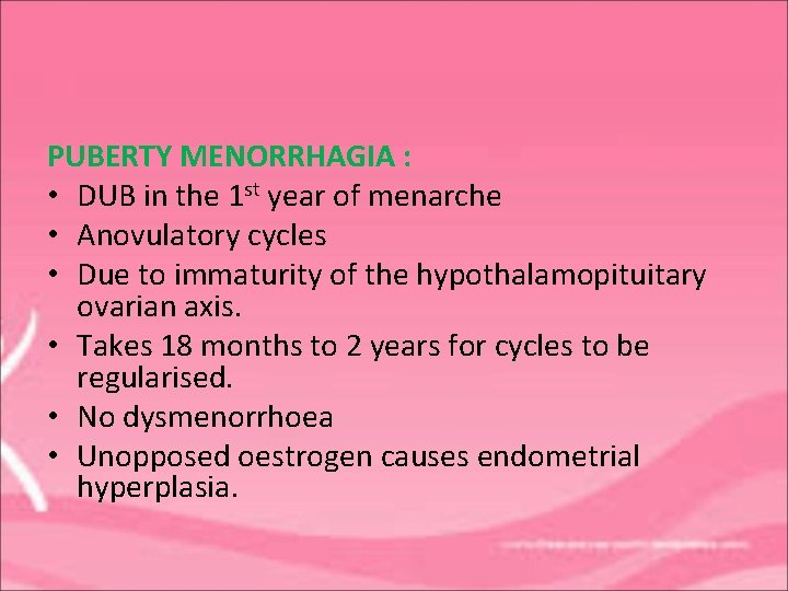 PUBERTY MENORRHAGIA : • DUB in the 1 st year of menarche • Anovulatory