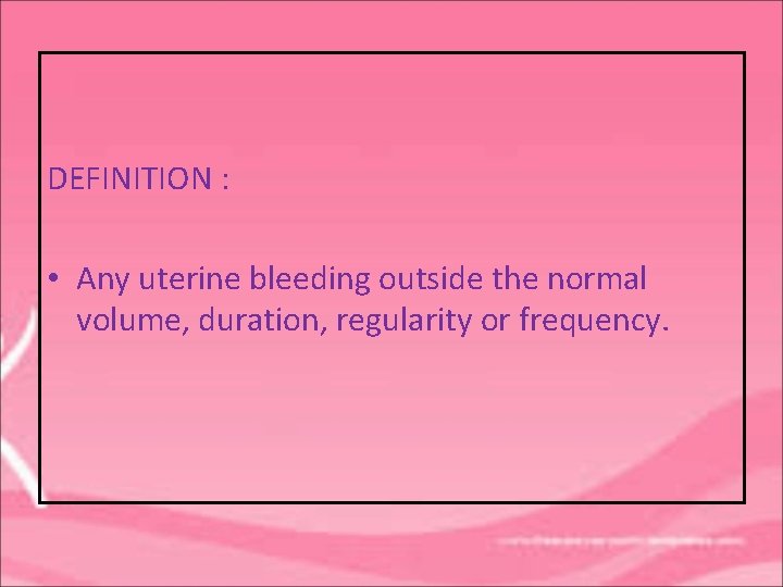 DEFINITION : • Any uterine bleeding outside the normal volume, duration, regularity or frequency.