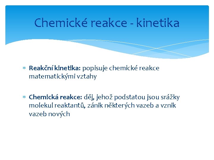 Chemické reakce - kinetika Reakční kinetika: popisuje chemické reakce matematickými vztahy Chemická reakce: děj,