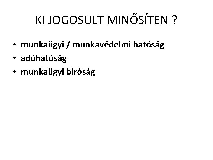 KI JOGOSULT MINŐSÍTENI? • munkaügyi / munkavédelmi hatóság • adóhatóság • munkaügyi bíróság 