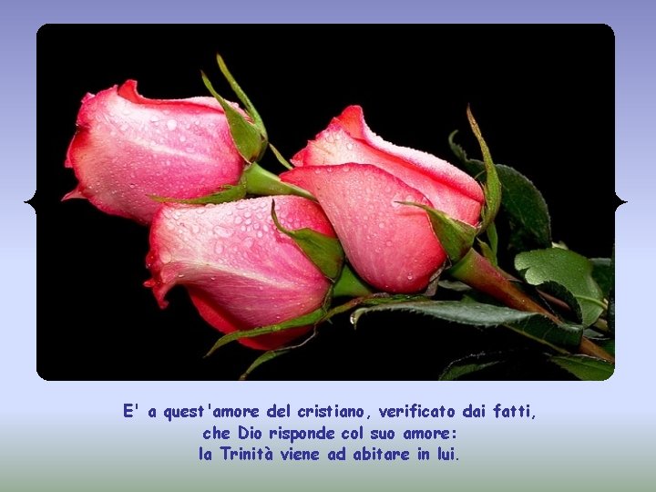 E' a quest'amore del cristiano, verificato dai fatti, che Dio risponde col suo amore: