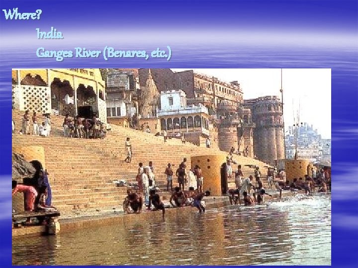 Where? India Ganges River (Benares, etc. ) 
