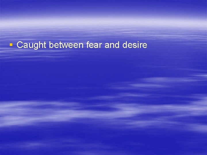 § Caught between fear and desire 