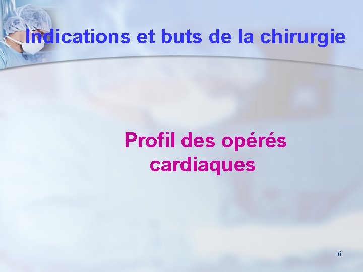 Indications et buts de la chirurgie Profil des opérés cardiaques 6 