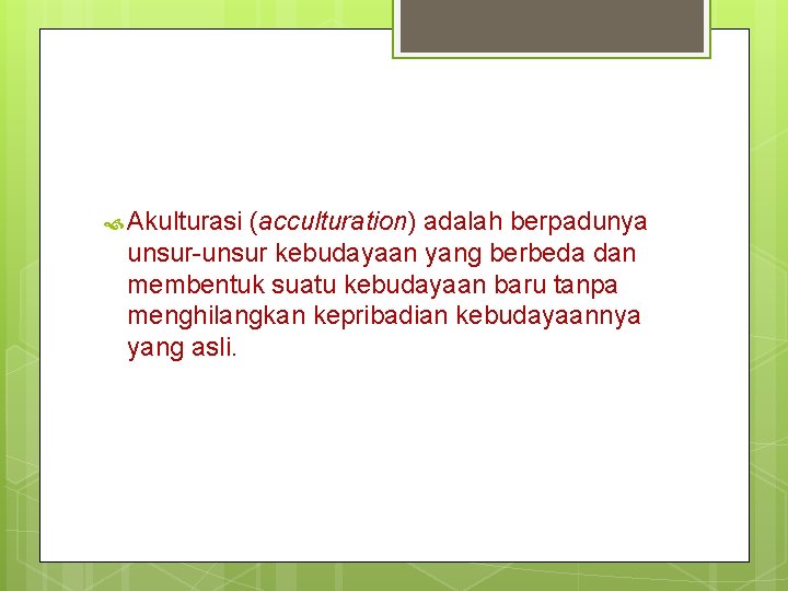  Akulturasi (acculturation) adalah berpadunya unsur-unsur kebudayaan yang berbeda dan membentuk suatu kebudayaan baru