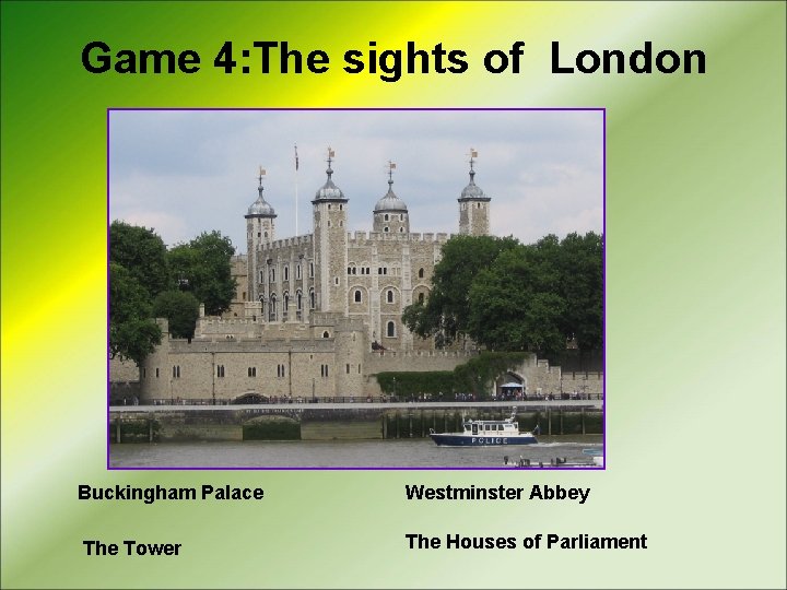 Game 4: The sights of London Buckingham Palace The Tower Westminster Abbey The Houses